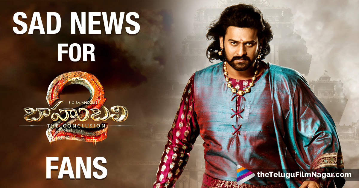 Sad News For Baahubali 2 Fans  Baahubali 2 : The 