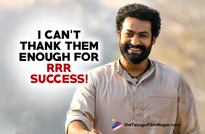 I Can’t Thank Them Enough For RRR Success, Says NTR: Know Who!,Telugu Filmnagar,Latest Telugu Movies 2022,Telugu Film News 2022,Tollywood Movie Updates,Latest Tollywood Updates,Latest Film Updates,Tollywood Celebrity News, Jr NTR,Jr NTR Movie,Jr NTR Telugu Movies,Jr NTR latest Movie,Jr NTR Movie Updates,Jr NTR RRR Movie Updates,Jr NTR Blockbuster Movie RRR,Jr NTR and Ram Charan Movie RRR,Jr NTR and Ram Charan He thanked Jakkanna (Rajamouli) for inspiring him,Jr NTR called Ram Charan his brother,praises for Ajay Devgn,Alia Bhatt,Olivia Morris,Alison Doody,Ray Stevenson and all his co-stars,Jr Thanks Every one, Jr NTR Thank you Note On Social Media,Jr NTR Thank You Note For Fans adn His well wishers,Jr NTR Thanks Everyone To make Big Success of Movie RRR,Jr NTR In Social Media Shared a Thankyou Note, Jr NTR thanked the producer DVV Danayya for making RRR successful,Jr NTR Thanked Rajamouli Father Vijayendra Prasad,Jr NTR Thanked MM Keeravani Music Composer,Jr NTR Appeals Fans To Enjoy RRR In Theatres,Jr NTR took to social media to show his gratitude to the audience,Jr NTR Tweet in social media,Jr NTR About Fans,Jr NTR about Making RRR Movie Success, Jr NTR About RRR Movie Making Blockbuster,Jr NTR about SS Rajamouli,Jr NTR Performance as Komaram Bheem,Ram Charan Performance as Alluri Sitarama raju, Jr NTR heaped praises for the Indian media for making RRR world biggest action Movie RRR,RRR Movie first day collection,Ram Charan and Jr NTR Action Secen,Ramcharan and Jr NTR Dance,RRR Movie on March 25th,RRR Movie Songs,RRR Movie First Review,RRR Review,RRR Twitter Reviews,RRR Movie Super Hit Songs,RRR Multistarrer Movie, SS Rajamouli Movie RRR,RRR Super Hit Movie,RRR Blockbuster movie,Jr NTR and Ramcharan Movie RRR,RRR Movie Released in 10000 plus Screens world wide, RRR Movie stars Alia Bhatt and Olivia Morris,RRR Telugu Movie Review,SS Rajamouli Multistarrer Movie RRR,#RRRMovie,#JrNTR,#Ramcharan,#SSRajamouli